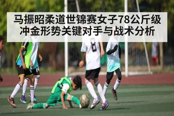 马振昭柔道世锦赛女子78公斤级冲金形势关键对手与战术分析