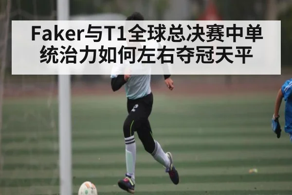 Faker与T1全球总决赛中单统治力如何左右夺冠天平